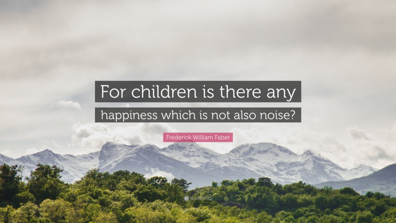 Frederick William Faber Quote: “For children is there any happiness which is not also noise?”