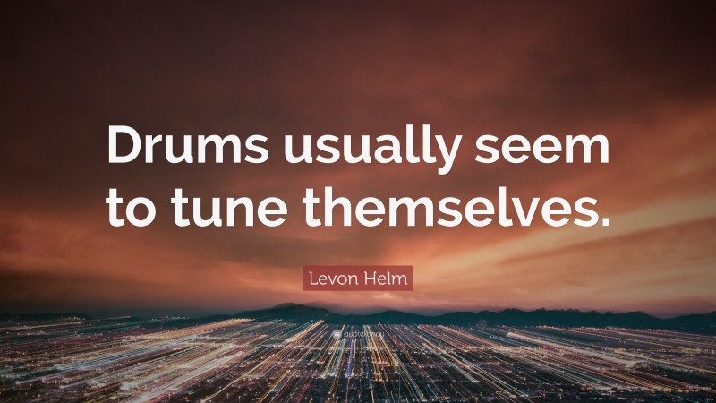 Levon Helm Quote: “Drums usually seem to tune themselves.”