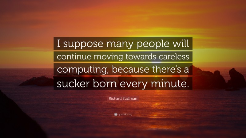 Richard Stallman Quote: “I suppose many people will continue moving towards careless computing, because there’s a sucker born every minute.”
