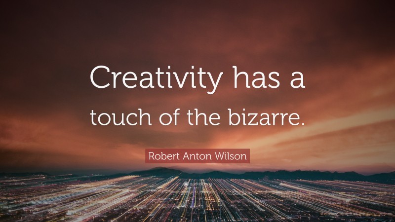 Robert Anton Wilson Quote: “Creativity has a touch of the bizarre.”