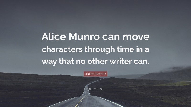 Julian Barnes Quote: “Alice Munro can move characters through time in a way that no other writer can.”