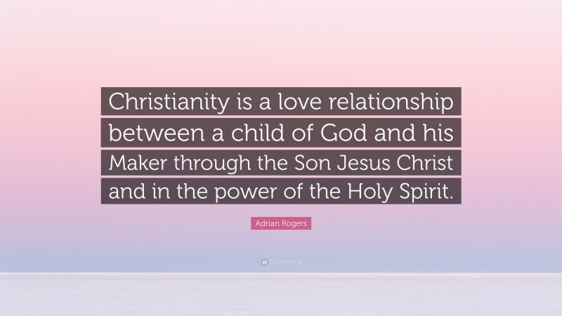Adrian Rogers Quote: “Christianity is a love relationship between a child of God and his Maker through the Son Jesus Christ and in the power of the Holy Spirit.”