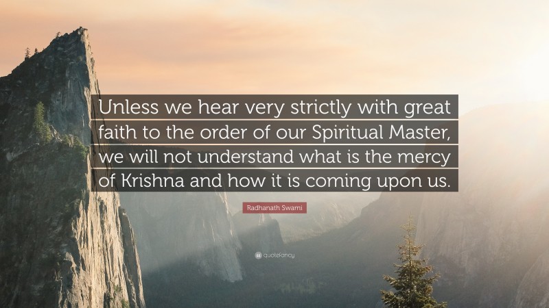 Radhanath Swami Quote: “Unless we hear very strictly with great faith to the order of our Spiritual Master, we will not understand what is the mercy of Krishna and how it is coming upon us.”