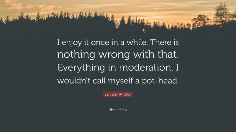 Jennifer Aniston Quote: “I enjoy it once in a while. There is nothing wrong with that. Everything in moderation. I wouldn’t call myself a pot-head.”
