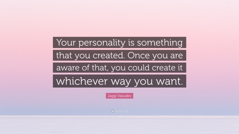 Jaggi Vasudev Quote: “Your personality is something that you created. Once you are aware of that, you could create it whichever way you want.”