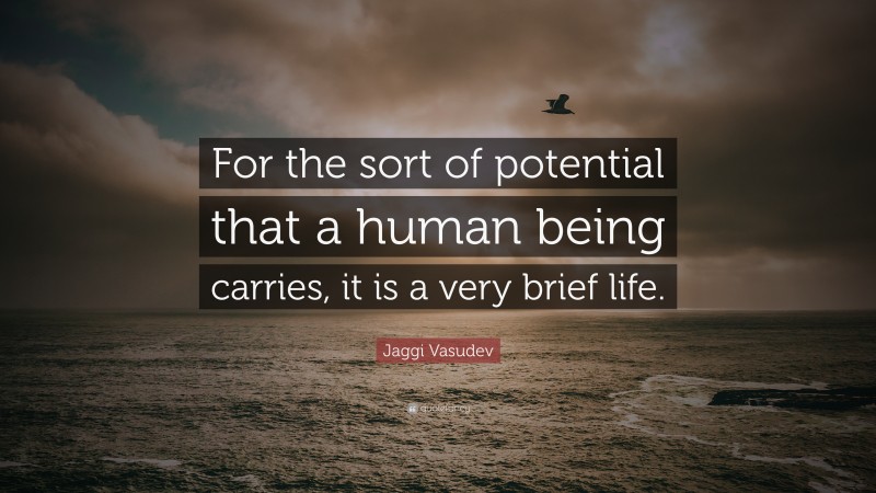 Jaggi Vasudev Quote: “For the sort of potential that a human being carries, it is a very brief life.”