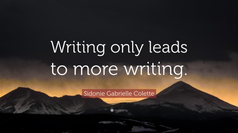 Sidonie Gabrielle Colette Quote: “Writing only leads to more writing.”