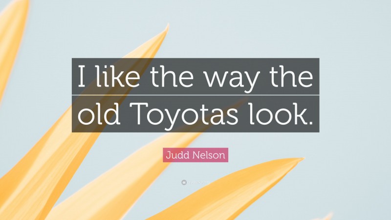 Judd Nelson Quote: “I like the way the old Toyotas look.”