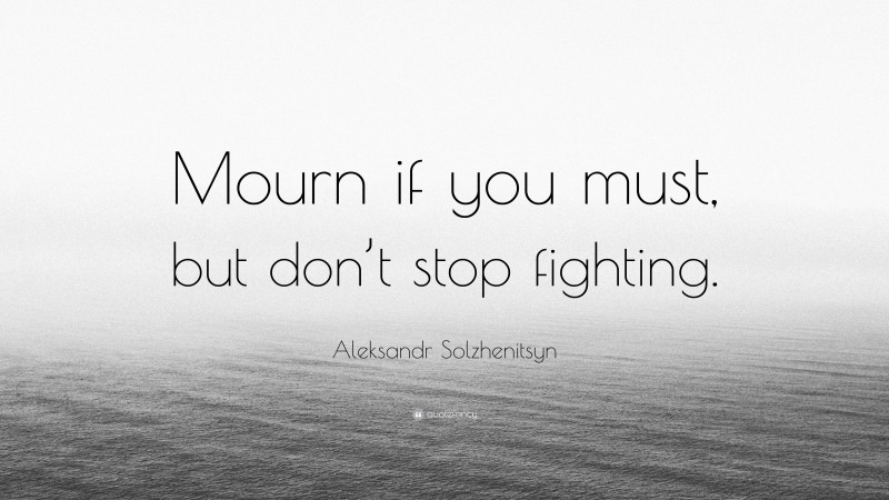 Aleksandr Solzhenitsyn Quote: “Mourn if you must, but don’t stop fighting.”