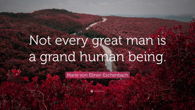 Marie von Ebner-Eschenbach Quote: “Not every great man is a grand human being.”