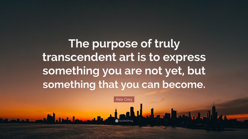 Alex Grey Quote: “The purpose of truly transcendent art is to express something you are not yet, but something that you can become.”