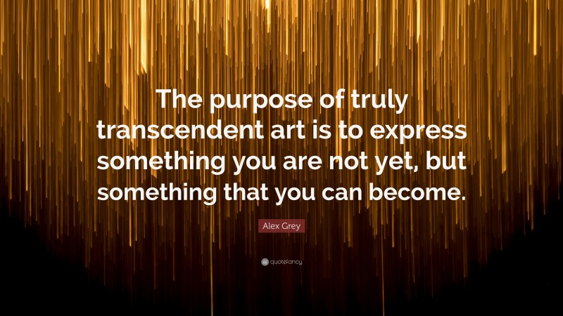 Alex Grey Quote: “The purpose of truly transcendent art is to express something you are not yet, but something that you can become.”