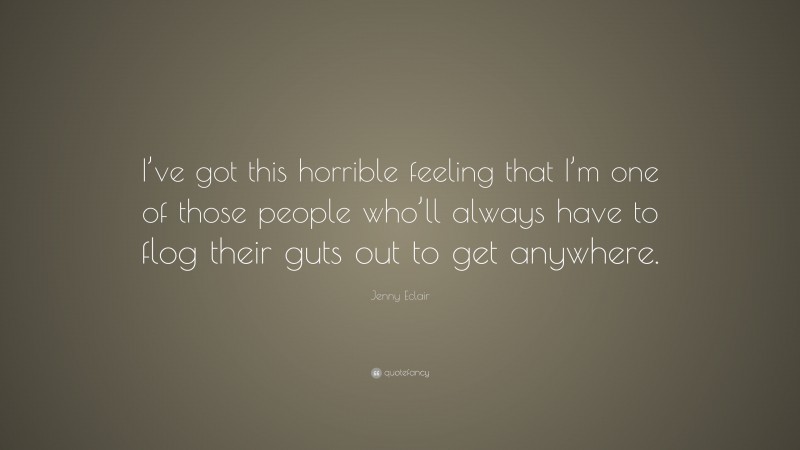 Jenny Eclair Quote: “I’ve got this horrible feeling that I’m one of those people who’ll always have to flog their guts out to get anywhere.”