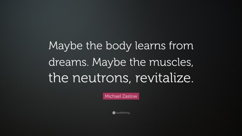Michael Zaslow Quote: “Maybe the body learns from dreams. Maybe the muscles, the neutrons, revitalize.”