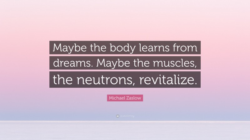 Michael Zaslow Quote: “Maybe the body learns from dreams. Maybe the muscles, the neutrons, revitalize.”