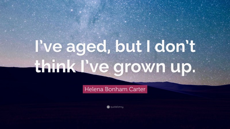 Helena Bonham Carter Quote: “I’ve aged, but I don’t think I’ve grown up.”