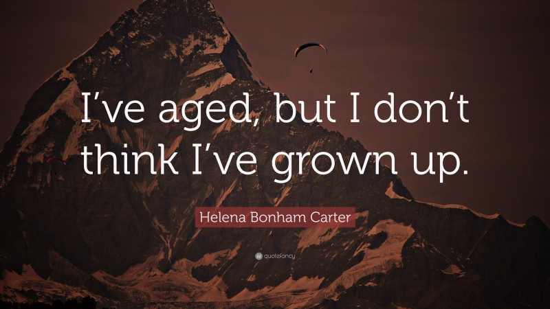 Helena Bonham Carter Quote: “I’ve aged, but I don’t think I’ve grown up.”