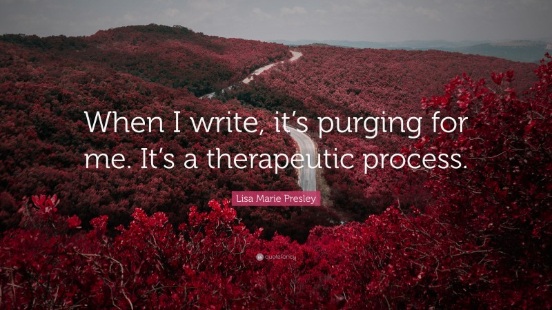 Lisa Marie Presley Quote: “When I write, it’s purging for me. It’s a therapeutic process.”