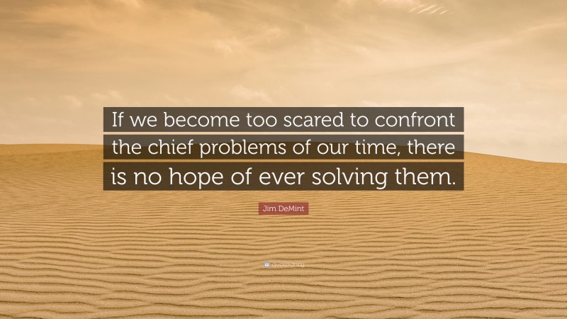 Jim DeMint Quote: “If we become too scared to confront the chief problems of our time, there is no hope of ever solving them.”
