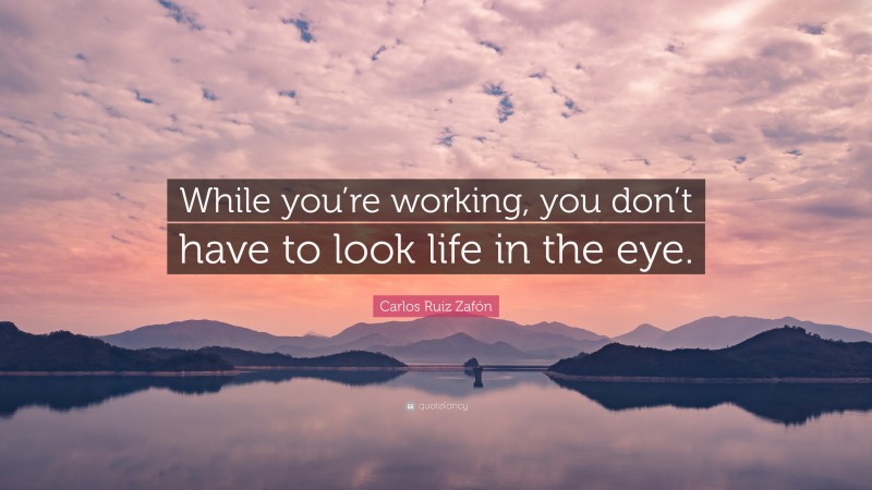 Carlos Ruiz Zafón Quote: “While you’re working, you don’t have to look life in the eye.”