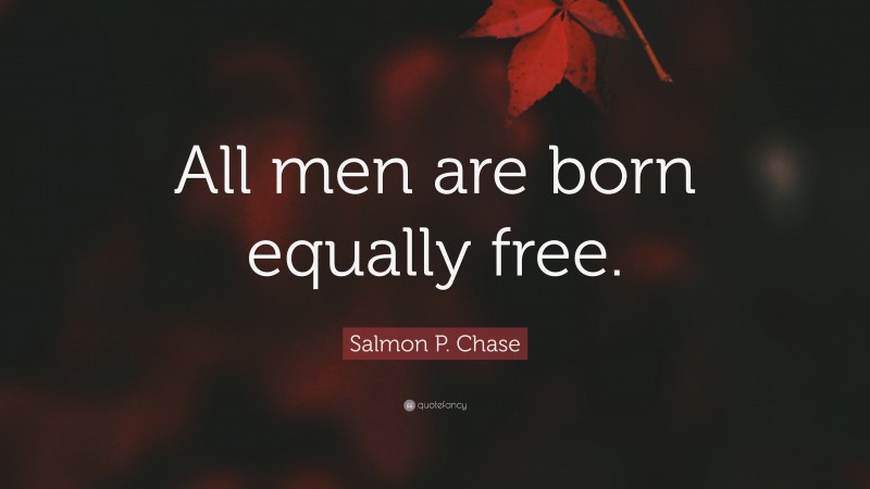 Salmon P. Chase Quote: “All men are born equally free.”