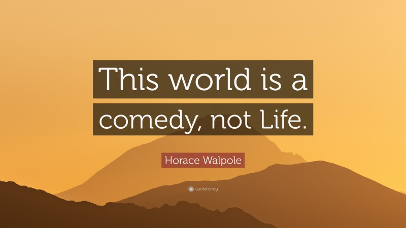 Horace Walpole Quote: “This world is a comedy, not Life.”