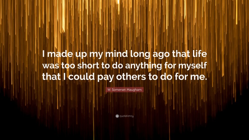 W. Somerset Maugham Quote: “I made up my mind long ago that life was too short to do anything for myself that I could pay others to do for me.”