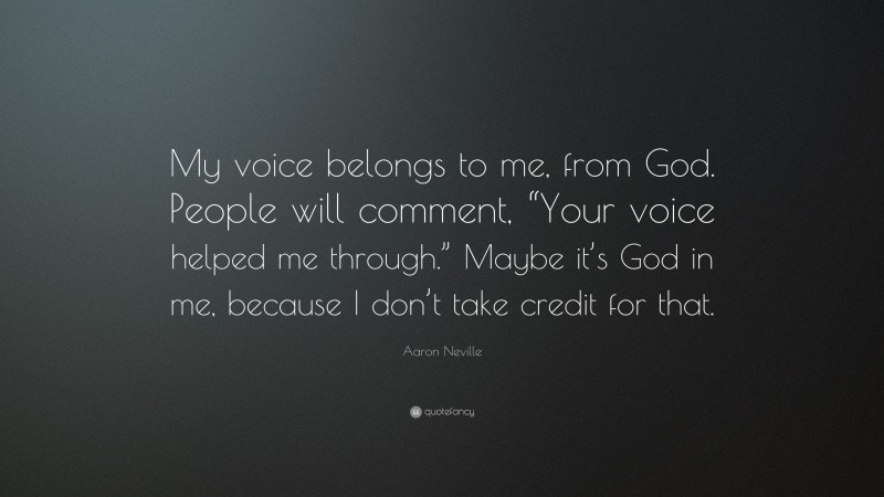 Aaron Neville Quote: “My voice belongs to me, from God. People will comment, “Your voice helped me through.” Maybe it’s God in me, because I don’t take credit for that.”