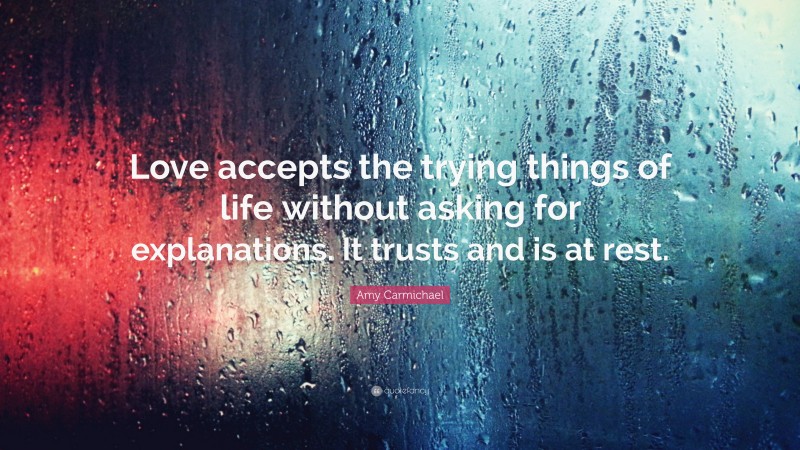 Amy Carmichael Quote: “Love accepts the trying things of life without asking for explanations. It trusts and is at rest.”
