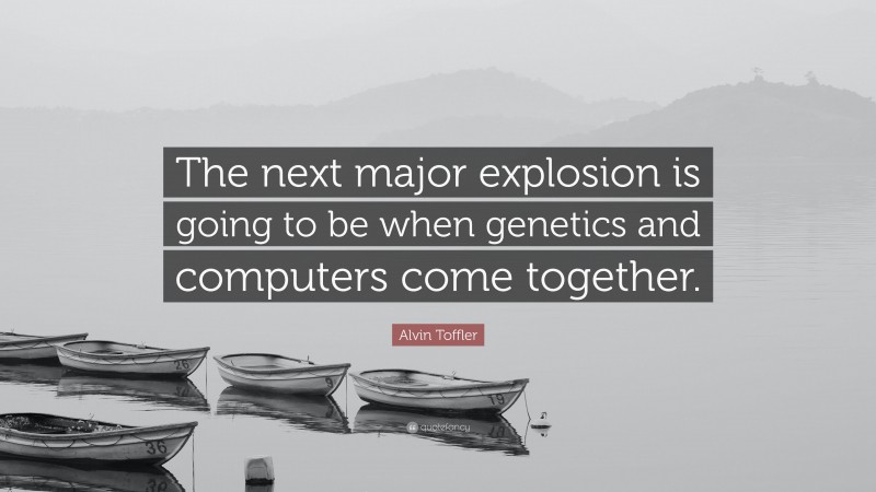 Alvin Toffler Quote: “The next major explosion is going to be when genetics and computers come together.”