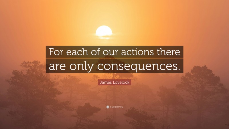 James Lovelock Quote: “For each of our actions there are only consequences.”