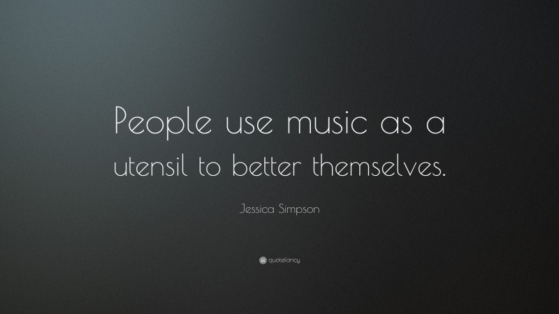 Jessica Simpson Quote: “People use music as a utensil to better themselves.”