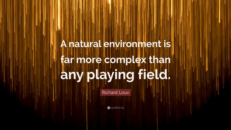 Richard Louv Quote: “A natural environment is far more complex than any playing field.”