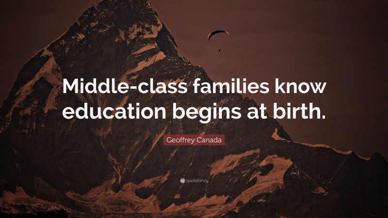 Geoffrey Canada Quote: “Middle-class families know education begins at birth.”