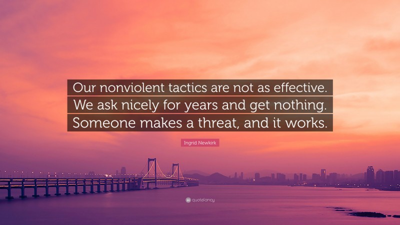 Ingrid Newkirk Quote: “Our nonviolent tactics are not as effective. We ask nicely for years and get nothing. Someone makes a threat, and it works.”