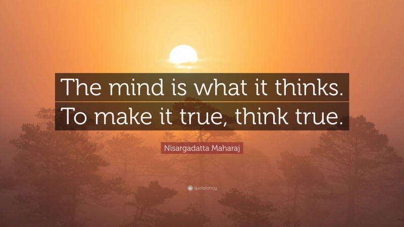 Nisargadatta Maharaj Quote: “The mind is what it thinks. To make it true, think true.”