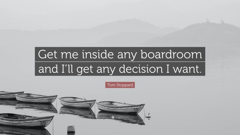 Tom Stoppard Quote: “Get me inside any boardroom and I’ll get any decision I want.”