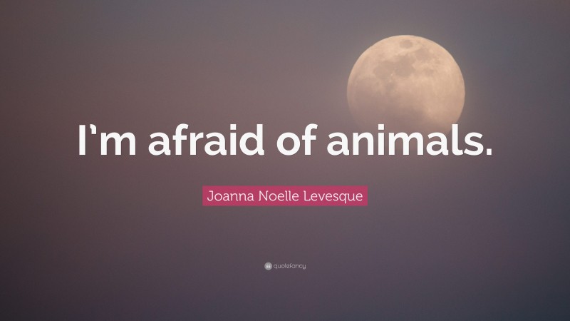Joanna Noelle Levesque Quote: “I’m afraid of animals.”