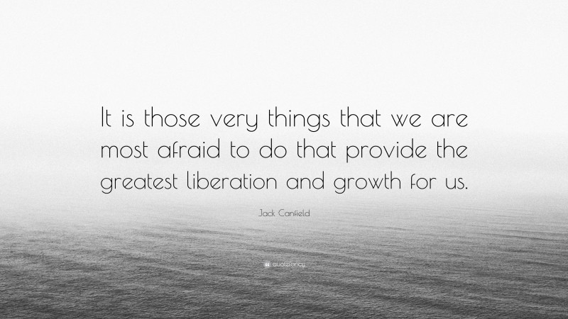 Jack Canfield Quote: “It is those very things that we are most afraid to do that provide the greatest liberation and growth for us.”