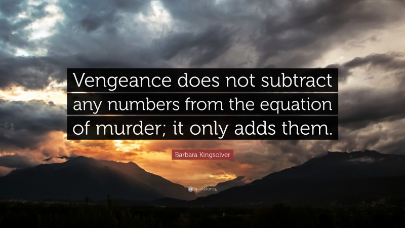 Barbara Kingsolver Quote: “Vengeance does not subtract any numbers from the equation of murder; it only adds them.”
