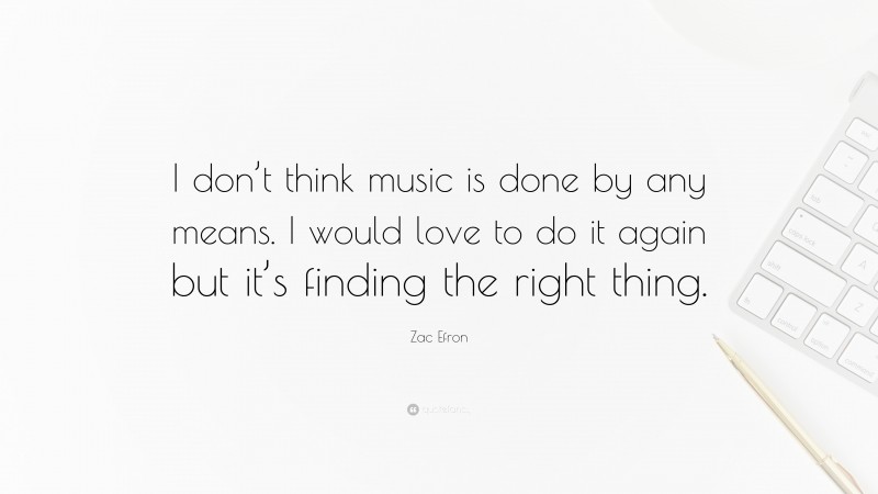 Zac Efron Quote: “I don’t think music is done by any means. I would love to do it again but it’s finding the right thing.”