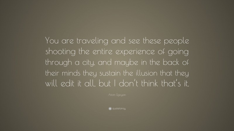 Atom Egoyan Quote: “You are traveling and see these people shooting the entire experience of going through a city, and maybe in the back of their minds they sustain the illusion that they will edit it all, but I don’t think that’s it.”