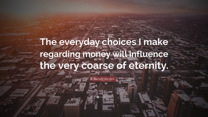 Randy Alcorn Quote: “The everyday choices I make regarding money will influence the very coarse of eternity.”