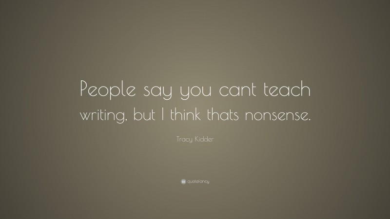 Tracy Kidder Quote: “People say you cant teach writing, but I think thats nonsense.”