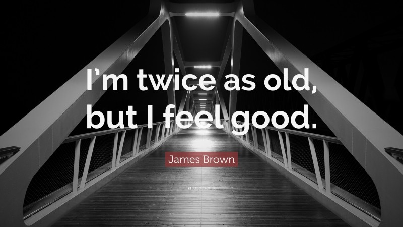 James Brown Quote: “I’m twice as old, but I feel good.”