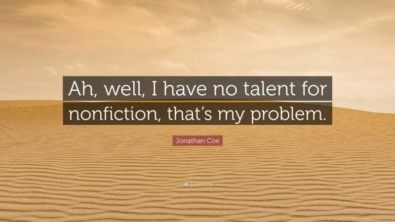 Jonathan Coe Quote: “Ah, well, I have no talent for nonfiction, that’s my problem.”