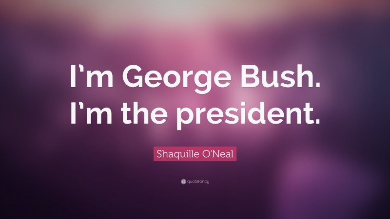 Shaquille O'Neal Quote: “I’m George Bush. I’m the president.”