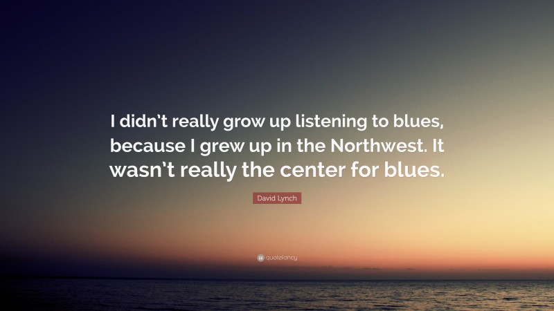 David Lynch Quote: “I didn’t really grow up listening to blues, because I grew up in the Northwest. It wasn’t really the center for blues.”
