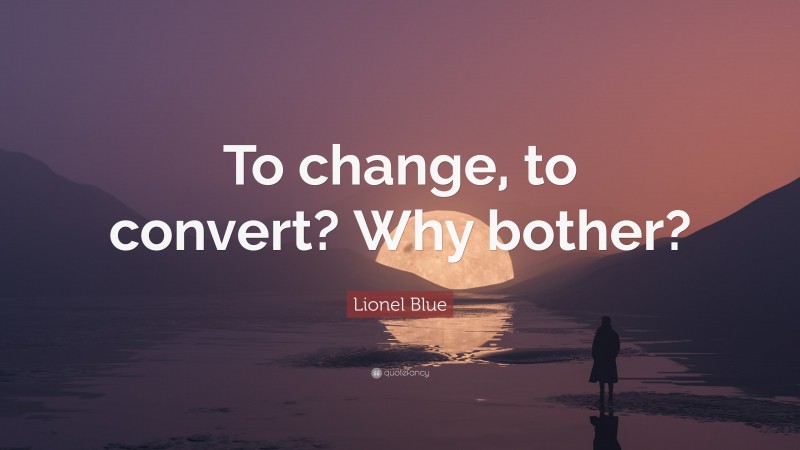 Lionel Blue Quote: “To change, to convert? Why bother?”