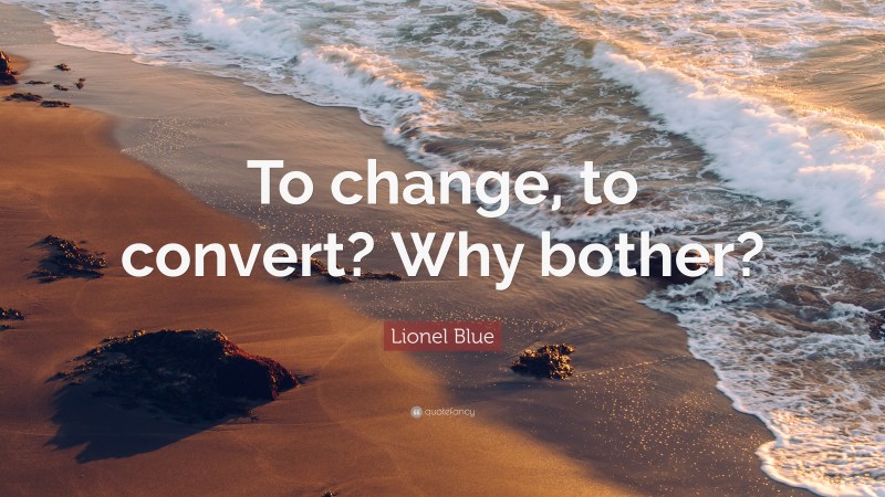 Lionel Blue Quote: “To change, to convert? Why bother?”
